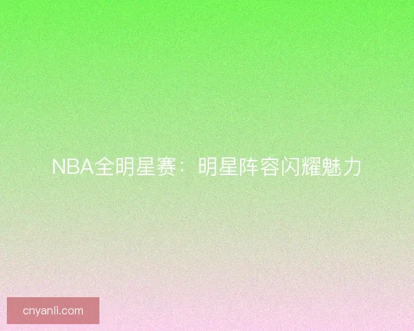 NBA全明星赛：明星阵容闪耀魅力