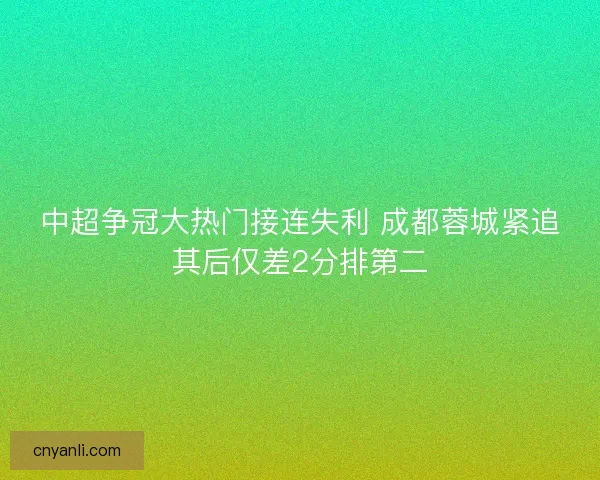 中超争冠大热门接连失利 成都蓉城紧追其后仅差2分排第二