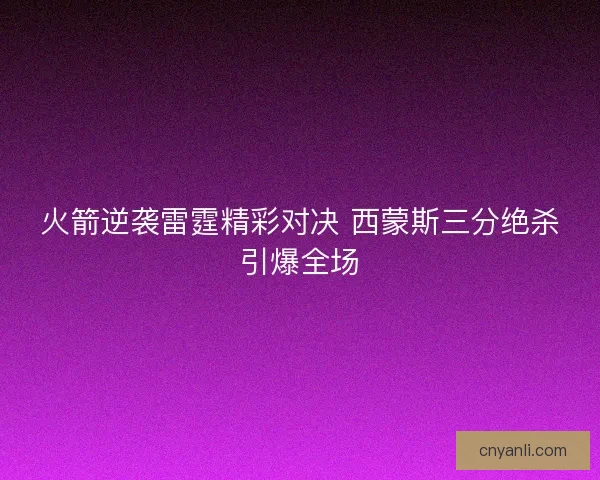 火箭逆袭雷霆精彩对决 西蒙斯三分绝杀引爆全场