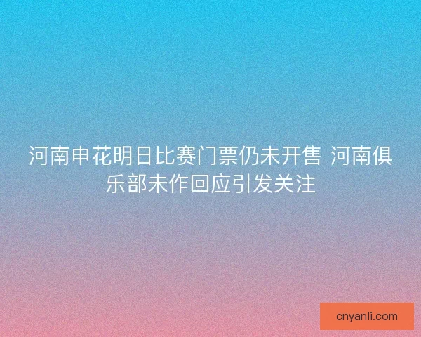 河南申花明日比赛门票仍未开售 河南俱乐部未作回应引发关注