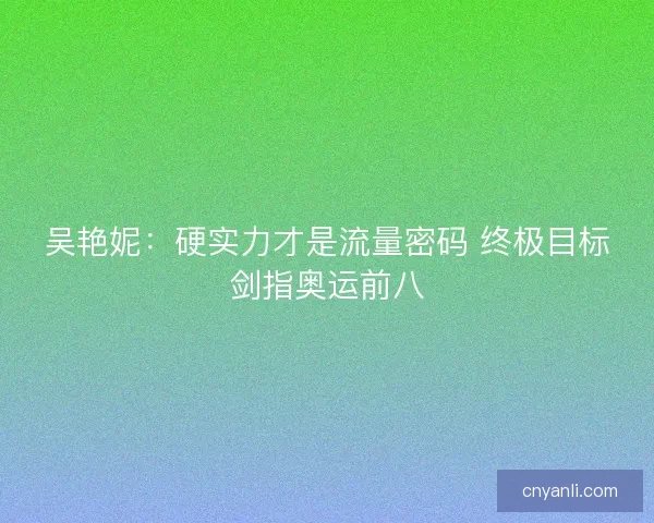吴艳妮：硬实力才是流量密码 终极目标剑指奥运前八