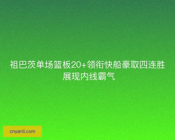 祖巴茨单场篮板20+领衔快船豪取四连胜 展现内线霸气