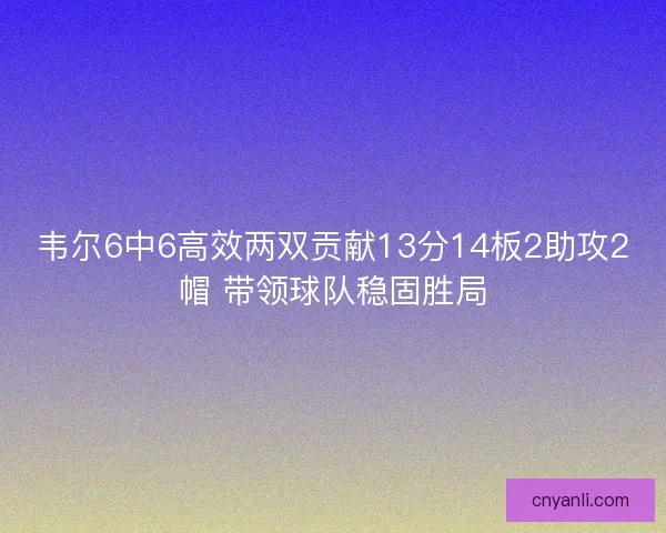 韦尔6中6高效两双贡献13分14板2助攻2帽 带领球队稳固胜局 韦尔6中6高效两双贡献13分14板2助攻2帽 带领球队稳固胜局