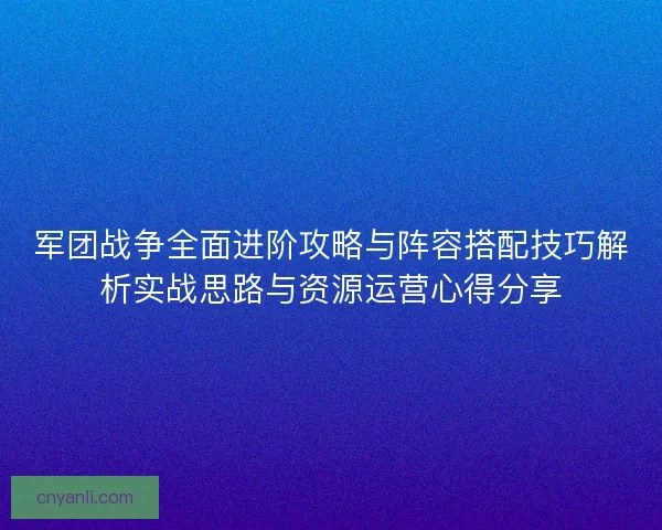 军团战争全面进阶攻略与阵容搭配技巧解析实战思路与资源运营心得分享