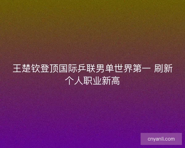 王楚钦登顶国际乒联男单世界第一 刷新个人职业新高