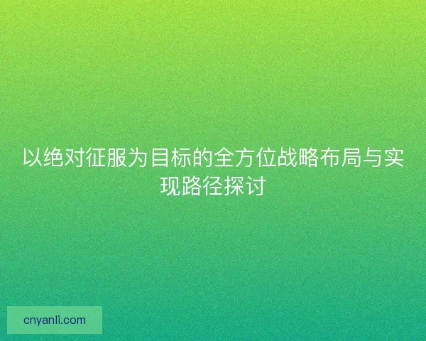 以绝对征服为目标的全方位战略布局与实现路径探讨