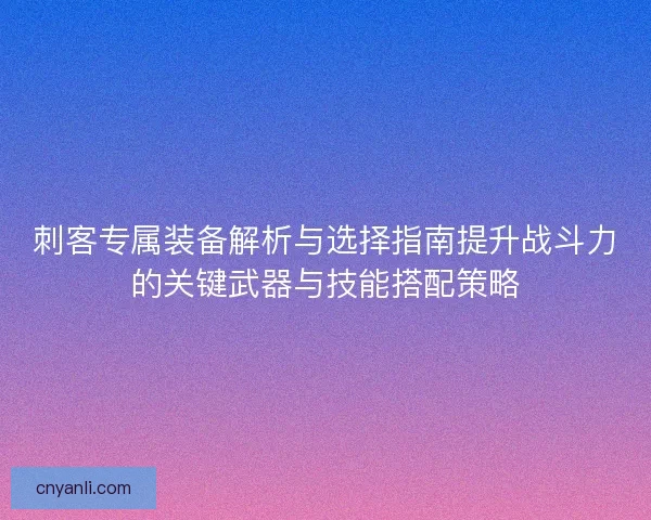 刺客专属装备解析与选择指南提升战斗力的关键武器与技能搭配策略 刺客专属装备解析与选择指南提升战斗力的关键武器与技能搭配策略