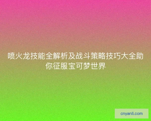 喷火龙技能全解析及战斗策略技巧大全助你征服宝可梦世界