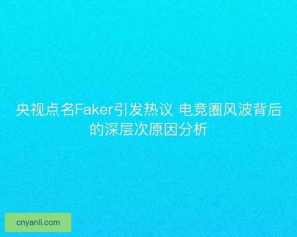 央视点名Faker引发热议 电竞圈风波背后的深层次原因分析