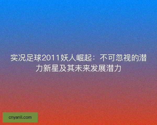 实况足球2011妖人崛起：不可忽视的潜力新星及其未来发展潜力