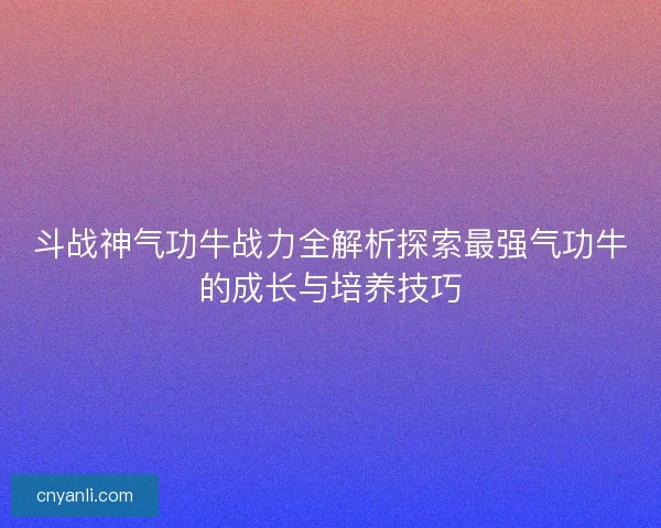 斗战神气功牛战力全解析探索最强气功牛的成长与培养技巧