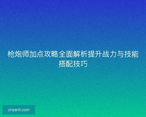 枪炮师加点攻略全面解析提升战力与技能搭配技巧