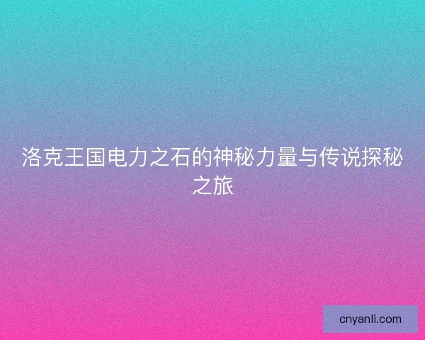 洛克王国电力之石的神秘力量与传说探秘之旅