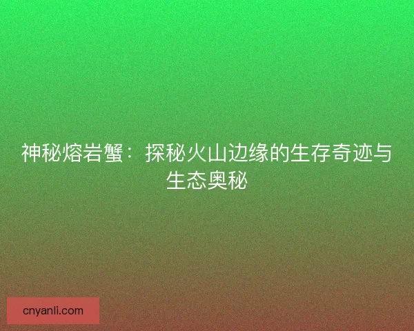 神秘熔岩蟹：探秘火山边缘的生存奇迹与生态奥秘