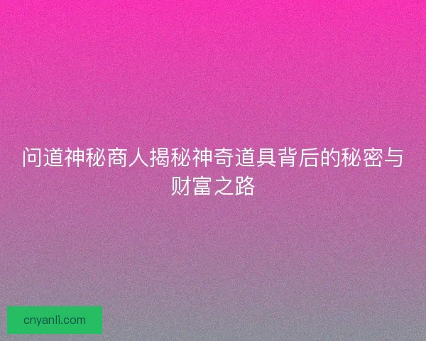 问道神秘商人揭秘神奇道具背后的秘密与财富之路