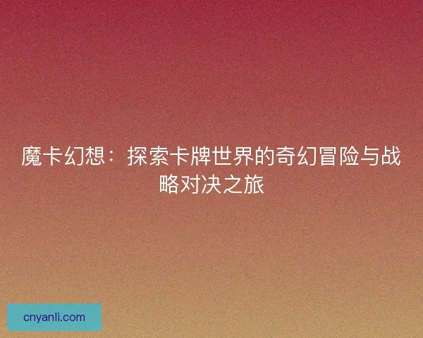 魔卡幻想:探索卡牌世界的奇幻冒险与战略对决之旅 魔卡幻想:探索卡牌世界的奇幻冒险与战略对决之旅