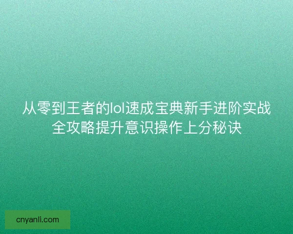 从零到王者的lol速成宝典新手进阶实战全攻略提升意识操作上分秘诀 从零到王者的lol速成宝典新手进阶实战全攻略提升意识操作上分秘诀