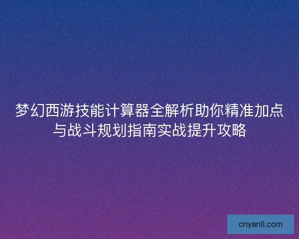 梦幻西游技能计算器全解析助你精准加点与战斗规划指南实战提升攻略