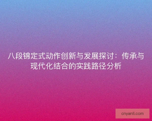 八段锦定式动作创新与发展探讨:传承与现代化结合的实践路径分析 八段锦定式动作创新与发展探讨:传承与现代化结合的实践路径分析
