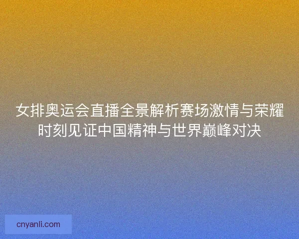 女排奥运会直播全景解析赛场激情与荣耀时刻见证中国精神与世界巅峰对决 女排奥运会直播全景解析赛场激情与荣耀时刻见证中国精神与世界巅峰对决