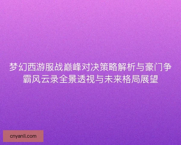 梦幻西游服战巅峰对决策略解析与豪门争霸风云录全景透视与未来格局展望 梦幻西游服战巅峰对决策略解析与豪门争霸风云录全景透视与未来格局展望