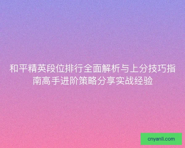 和平精英段位排行全面解析与上分技巧指南高手进阶策略分享实战经验
