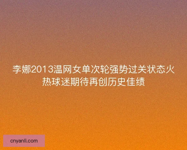 李娜2013温网女单次轮强势过关状态火热球迷期待再创历史佳绩
