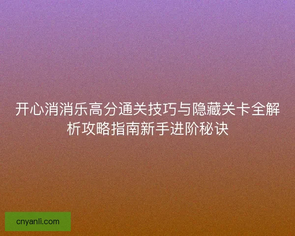 开心消消乐高分通关技巧与隐藏关卡全解析攻略指南新手进阶秘诀 开心消消乐高分通关技巧与隐藏关卡全解析攻略指南新手进阶秘诀