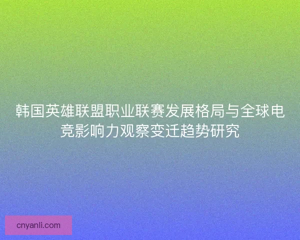 韩国英雄联盟职业联赛发展格局与全球电竞影响力观察变迁趋势研究 韩国英雄联盟职业联赛发展格局与全球电竞影响力观察变迁趋势研究