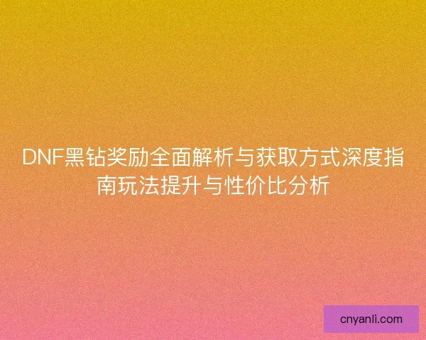 DNF黑钻奖励全面解析与获取方式深度指南玩法提升与性价比分析 DNF黑钻奖励全面解析与获取方式深度指南玩法提升与性价比分析