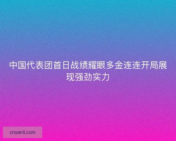 中国代表团首日战绩耀眼多金连连开局展现强劲实力