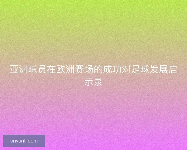 亚洲球员在欧洲赛场的成功对足球发展启示录