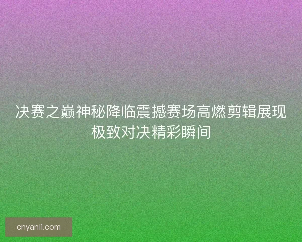 决赛之巅神秘降临震撼赛场高燃剪辑展现极致对决精彩瞬间