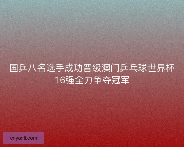 国乒八名选手成功晋级澳门乒乓球世界杯16强全力争夺冠军