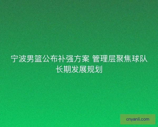 宁波男篮公布补强方案 管理层聚焦球队长期发展规划