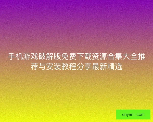 手机游戏破解版免费下载资源合集大全推荐与安装教程分享最新精选
