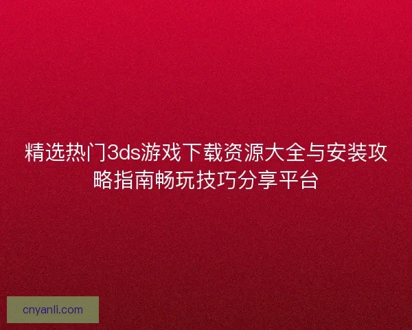 精选热门3ds游戏下载资源大全与安装攻略指南畅玩技巧分享平台