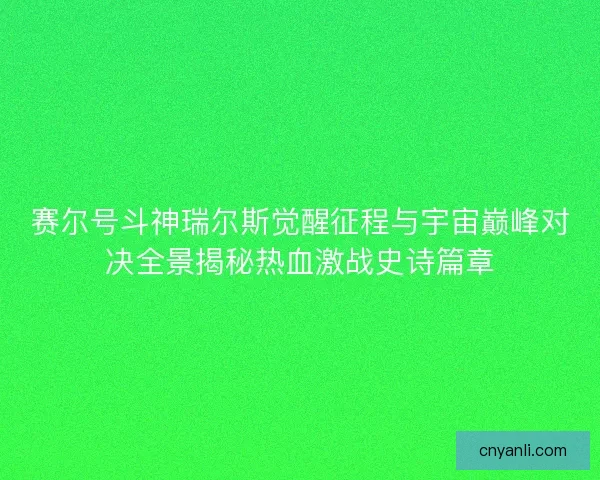 赛尔号斗神瑞尔斯觉醒征程与宇宙巅峰对决全景揭秘热血激战史诗篇章
