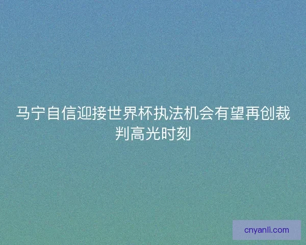 马宁自信迎接世界杯执法机会有望再创裁判高光时刻