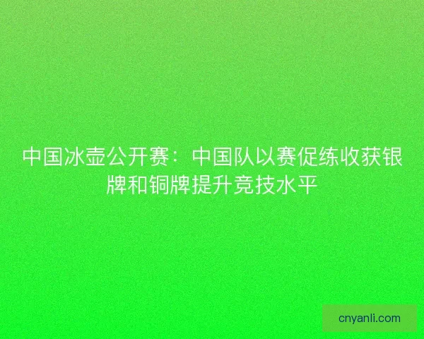 中国冰壶公开赛：中国队以赛促练收获银牌和铜牌提升竞技水平
