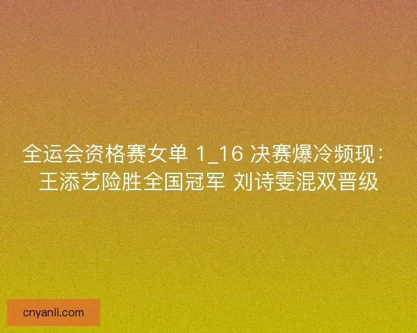 全运会资格赛女单 1_16 决赛爆冷频现：王添艺险胜全国冠军 刘诗雯混双晋级