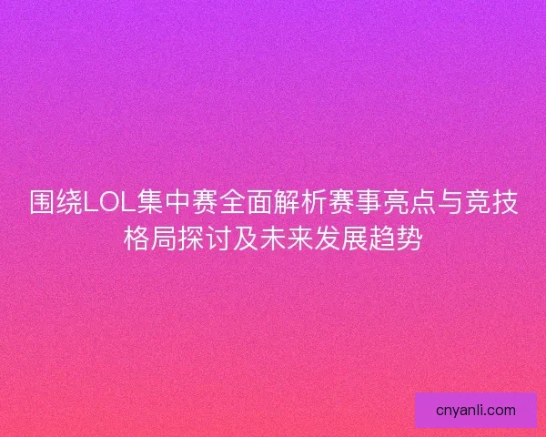 围绕LOL集中赛全面解析赛事亮点与竞技格局探讨及未来发展趋势
