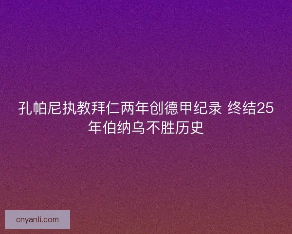 孔帕尼执教拜仁两年创德甲纪录 终结25年伯纳乌不胜历史