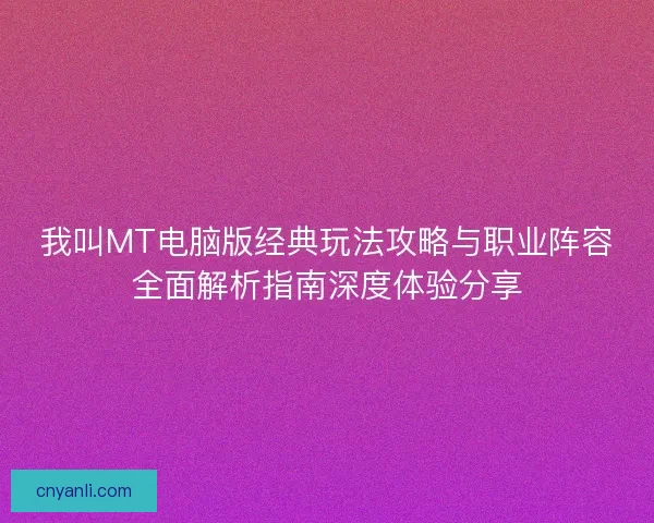 我叫MT电脑版经典玩法攻略与职业阵容全面解析指南深度体验分享