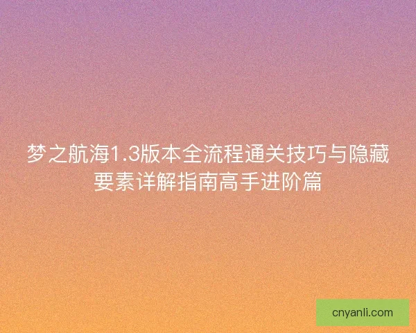 梦之航海1.3版本全流程通关技巧与隐藏要素详解指南高手进阶篇