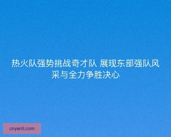 热火队强势挑战奇才队 展现东部强队风采与全力争胜决心