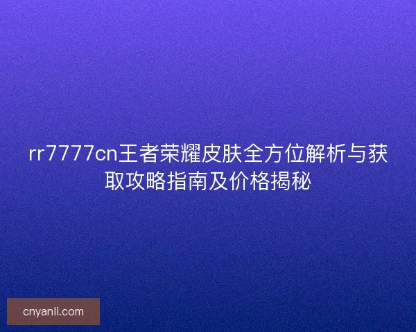 rr7777cn王者荣耀皮肤全方位解析与获取攻略指南及价格揭秘 rr7777cn王者荣耀皮肤全方位解析与获取攻略指南及价格揭秘