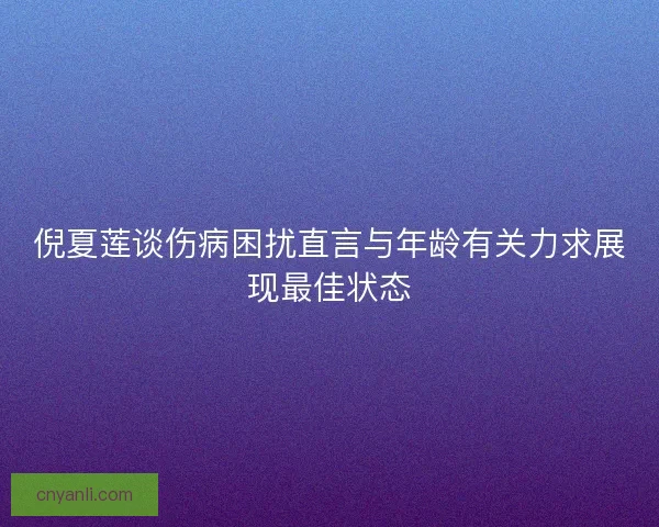 倪夏莲谈伤病困扰直言与年龄有关力求展现最佳状态