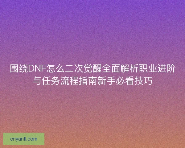 围绕DNF怎么二次觉醒全面解析职业进阶与任务流程指南新手必看技巧 围绕DNF怎么二次觉醒全面解析职业进阶与任务流程指南新手必看技巧