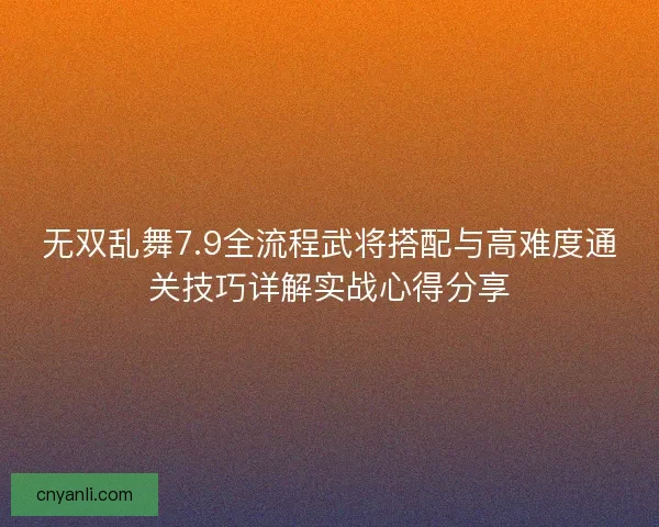 无双乱舞7.9全流程武将搭配与高难度通关技巧详解实战心得分享